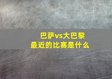 巴萨vs大巴黎最近的比赛是什么