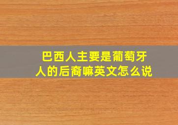 巴西人主要是葡萄牙人的后裔嘛英文怎么说