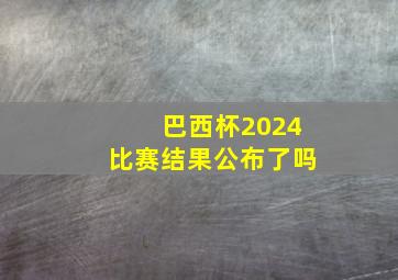 巴西杯2024比赛结果公布了吗