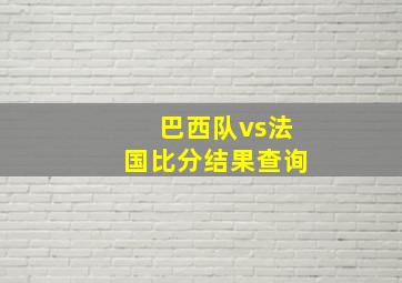 巴西队vs法国比分结果查询