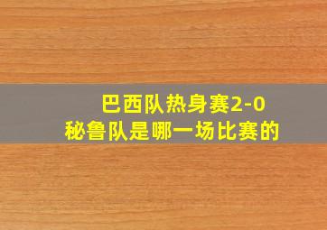 巴西队热身赛2-0秘鲁队是哪一场比赛的