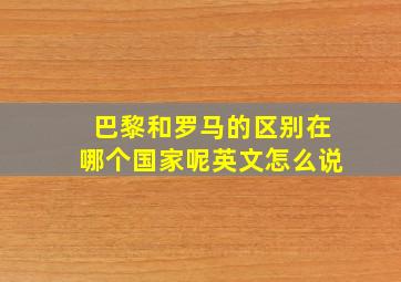 巴黎和罗马的区别在哪个国家呢英文怎么说