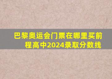 巴黎奥运会门票在哪里买前程高中2024录取分数线