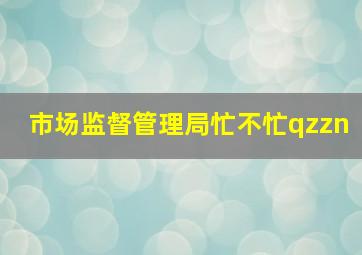 市场监督管理局忙不忙qzzn