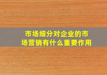 市场细分对企业的市场营销有什么重要作用