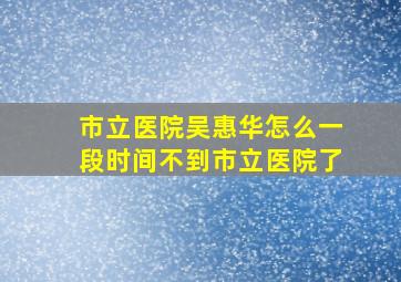 市立医院吴惠华怎么一段时间不到市立医院了