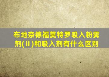 布地奈德福莫特罗吸入粉雾剂(ⅱ)和吸入剂有什么区别