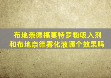 布地奈德福莫特罗粉吸入剂和布地奈德雾化液哪个效果吗