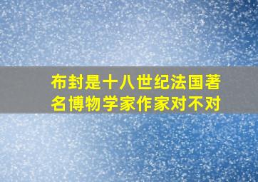 布封是十八世纪法国著名博物学家作家对不对