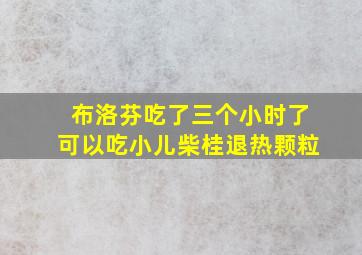 布洛芬吃了三个小时了可以吃小儿柴桂退热颗粒