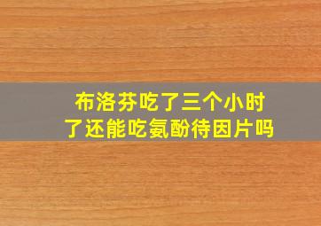 布洛芬吃了三个小时了还能吃氨酚待因片吗