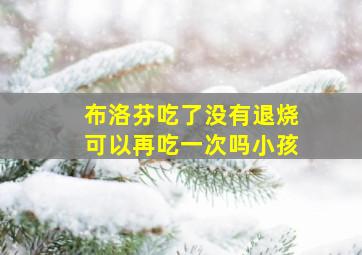 布洛芬吃了没有退烧可以再吃一次吗小孩