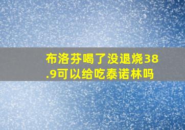 布洛芬喝了没退烧38.9可以给吃泰诺林吗