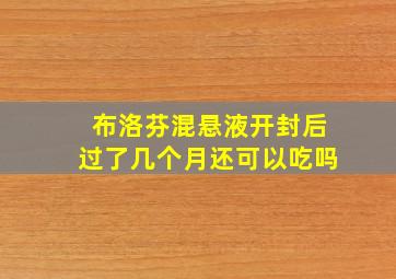 布洛芬混悬液开封后过了几个月还可以吃吗