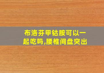 布洛芬甲钴胺可以一起吃吗,腰椎间盘突出