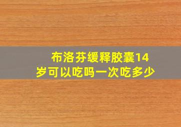 布洛芬缓释胶囊14岁可以吃吗一次吃多少