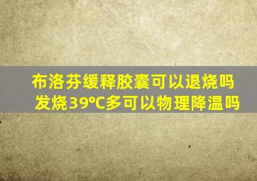 布洛芬缓释胶囊可以退烧吗发烧39℃多可以物理降温吗