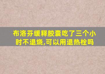 布洛芬缓释胶囊吃了三个小时不退烧,可以用退热栓吗