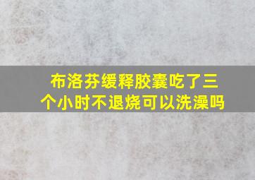 布洛芬缓释胶囊吃了三个小时不退烧可以洗澡吗