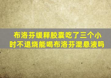 布洛芬缓释胶囊吃了三个小时不退烧能喝布洛芬混悬液吗