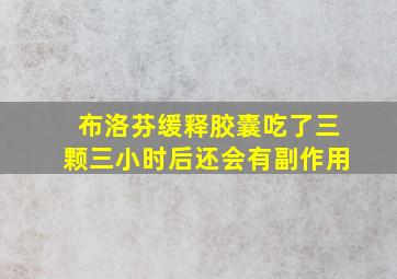 布洛芬缓释胶囊吃了三颗三小时后还会有副作用