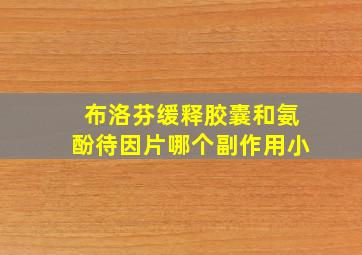 布洛芬缓释胶囊和氨酚待因片哪个副作用小