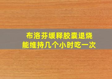 布洛芬缓释胶囊退烧能维持几个小时吃一次