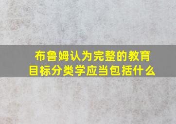 布鲁姆认为完整的教育目标分类学应当包括什么