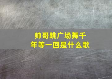 帅哥跳广场舞千年等一回是什么歌