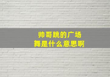 帅哥跳的广场舞是什么意思啊