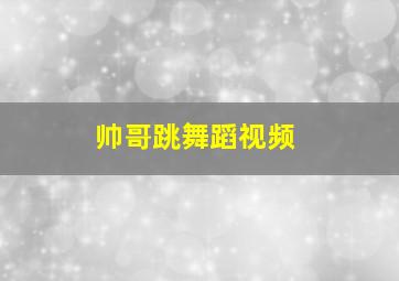 帅哥跳舞蹈视频