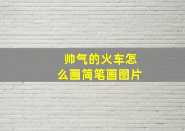 帅气的火车怎么画简笔画图片