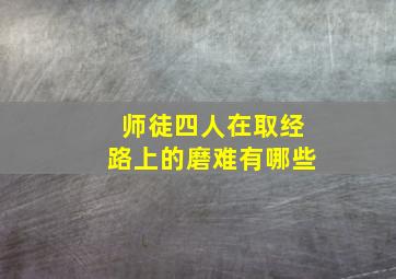 师徒四人在取经路上的磨难有哪些