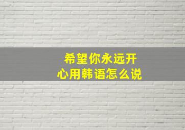 希望你永远开心用韩语怎么说