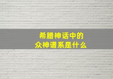 希腊神话中的众神谱系是什么