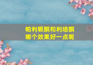 帕利哌酮和利培酮哪个效果好一点呢