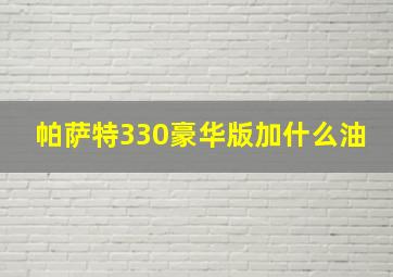 帕萨特330豪华版加什么油