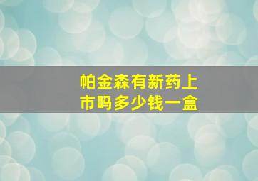 帕金森有新药上市吗多少钱一盒