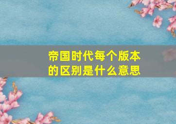 帝国时代每个版本的区别是什么意思