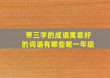 带三字的成语寓意好的词语有哪些呢一年级