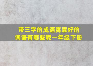 带三字的成语寓意好的词语有哪些呢一年级下册