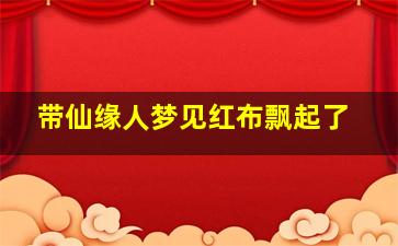 带仙缘人梦见红布飘起了