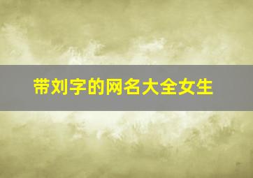 带刘字的网名大全女生