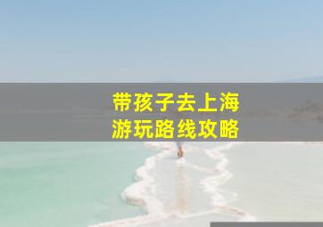 带孩子去上海游玩路线攻略