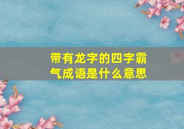 带有龙字的四字霸气成语是什么意思