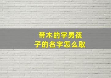 带木的字男孩子的名字怎么取