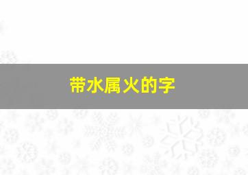 带水属火的字