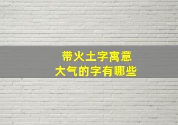 带火土字寓意大气的字有哪些