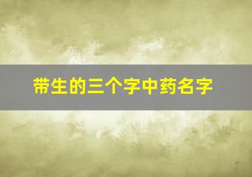 带生的三个字中药名字