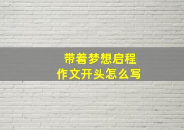 带着梦想启程作文开头怎么写